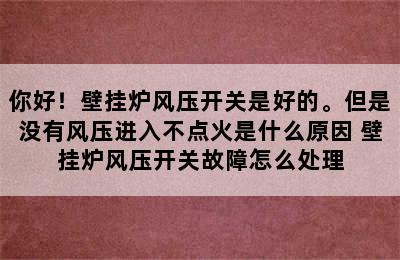 你好！壁挂炉风压开关是好的。但是没有风压进入不点火是什么原因 壁挂炉风压开关故障怎么处理